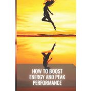 How To Boost Energy And Peak Performance: The Complete Guide On Effective Strength Building Exercises To Boost Energy Performance For Better Health Performance And Longer Life
