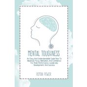 Mental Toughness: An Easy And Understandable Guide How To Maximize Focus, Motivation, And Confidence For Peak Performance, Leadership Development, And Success
