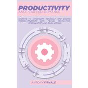 Productivity And Peak Performance: Secrets To Organizing Yourself And Ending Procrastination With Focus, Motivation, Organization, And Goal Setting