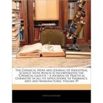 [( The Chemical News and Journal of Industrial Science; With Which Is Incorporated the "Chemical Gazette.": A Journal of Practical Chemistry in All Its Applications to Pharmacy, Arts and Manufactures