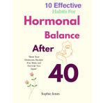 10 Effective Habits For Hormonal Balance After 40: The Complete Guide to Managing Menopause, Mood Swings & Midlife Weight Gain