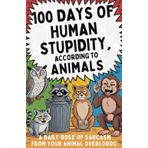 100 Days of Human Stupidity, According to Animals: "A Hilarious Animal Quote Book Roasting Humans One Day at a Time – The Perfect Funny Gift for Pet ... Friends, and Weird Humans Everywhere"
