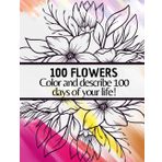 100 Days to Color and 100 to Describe: A Creative Journal of Flowers and Reflections: Color, relax, and write: a book for adults where you can explore ... emotions while coloring beautiful flowers.