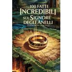 100 Fatti Incredibili Sul Signore Degli Anelli - Guida Non Ufficiale Per Veri Fan: Segreti e Curiosità dalla Terra di Mezzo