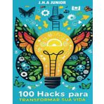 100 Hacks para Transformar sua Vida: Dicas Práticas e Inspiradoras para o Sucesso Pessoal e Profissional