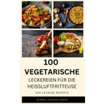 100 Vegetarische leckereien für die Heißluftfritteuse: 100 Rezepte, schnell, einfach, lecker