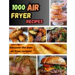 "1000 Air Fryer Recipes: Deliciously Easy Meals": "Quick, Healthy, and Flavorful Dishes for Every Occasion"