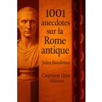 1001 anecdotes sur la Rome Antique: Histoires vraies, vie quotidienne et curiosités oubliées de l’Antiquité romaine : découvrez la face cachée des Romains