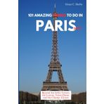 101 AMAZING THINGS TO DO IN PARIS 2025: Beyond the Eiffel Tower, the Louvre, Notre-Dame, and the Champs-Élysées