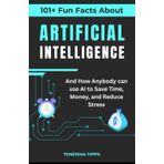 101+ Fun Facts About Artificial Intelligence: And How Anybody Can Save Time, Money, and Reduce Stress