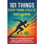 101 Things Every Young Athlete Should Know: Proven Tips on Training, Nutrition, Mind-Set, Injury Prevention & Sportsmanship for Kids and Teens