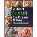 2 Quart Cuisinart Ice Cream Maker Cookbook: Begin Your Frozen Dessert Journey With 140 Recipes Designed to Be Fun, Fail-Proof, and Full of Flavor
