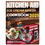2025 kitchen aid ice cream maker cookbook: Delightful Frozen Creations: Homemade Ice Creams, Gelatos, Sorbets, and More Using Your Stand Mixer Attachment
