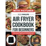 2025 Philips Air Fryer Cookbook For Beginners: The Easy All-In-One Guide to Mouthwatering Recipes with Pictures | Simple Step-by-Step Instructions