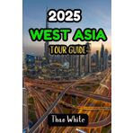 2025 West Asia Tour Guide: An Easy Travel Guidebook for Tourists to Explore Turkey, Saudi Arabia, UAE, Iran, Jordan, Lebanon, Oman, Qatar, Israel, Palestine and More