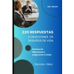220 respuestas a objeciones de seguros de vida: Hay tantas objeciones como prospectos y tantas respuestas como agentes de seguros de vida
