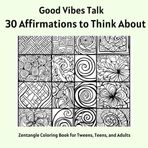 30 Affirmations to Think About: Zentangle Coloring Book for Tweens, Teens, and Adults (Good Vibes Talk)