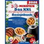 30-Minuten Das XXL Heißluftfritteuse Rezeptbuch [FARBAUSGABE]: 300+ Schnelle, einfache und knusprige Rezepte für gesunde Alltagsgerichte aus der Heißluftfritteuse, fertig in weniger als 30 Minuten