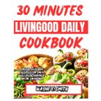30 MINUTES LIVINGOOD DAILY COOKBOOK: Quick, Delicious Recipes for Daily Wellness Inspired by Dr Livingood