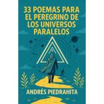 33 Poemas Para El Peregrino De Los Universos Paralelos: Un Manual De Instrucciones Para Estrellarse Y Chocar Intencionalmente Con La Existencia Desde El Vacío
