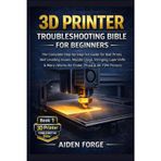 3D Printer Troubleshooting Bible for Beginners: The Complete Step-by-Step Fix-It Guide for Bad Prints, Bed Leveling Issues, Nozzle Clogs, Stringing, ... & More (Works for Ender, Prusa &FDM ): 1