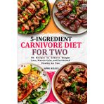 5-Ingredient Carnivore Diet Cookbook: 80 Recipes to Achieve Weight Loss, Muscle Gain, and Increased Vitality for Two (5-Ingredient Cooking for Two, Band 6)