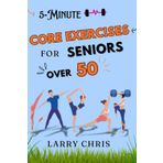 5-MINUTE CORE EXERCISES FOR SENIORS OVER 50: Simple Home Workouts to Ease Back Pain, Boost Balance, and Safely Tone Your Core