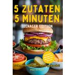 5 Minuten, 5 Zutaten Teenager Edition: Über 50 schnelle, vollwertige Rezepte für Frühstück, Snacks, Abendessen und Desserts mit minimalem Aufwand für maximale Geschmacksfreude