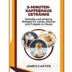5-MINUTEN-KAFFEEHAUS GETRÄNKE: Schnelle und einfache Rezepte für Lattes, Mochas und Frappés zu Hause