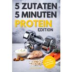 5 Zutaten, 5 Minuten: Schnelle Protein-Power-Rezepte für Fitness, Gesundheit und den stressigen Alltag, Perfekt auch für Sport Anfänger geeignet