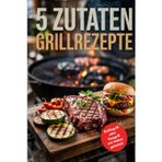 5-Zutaten-Grillrezepte: Einfache, Schnelle und Leckere Gerichte für den Perfekten Grillabend | Männergeschenk | Grill Bible