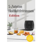 5 Zutaten Heißluftfritteuse Rezepte: Einfach, Schnell & Lecker mit dem Airfryer, Garzeiten, Alle Modelle, Airfryer Rezeptbuch für die ganze Familie