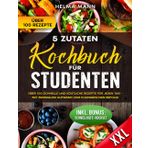 5- Zutaten Kochbuch für Studenten: Über 100 schnelle und köstliche Rezepte für jeden Tag - Mit minimalem Aufwand zum kulinarischen Erfolg!