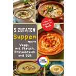 5 Zutaten Suppen Edition: Einfache, Vollwertige und Köstliche Rezepte für Vegetarische, Proteinreiche, Fleischige und Süße Suppen – Schnell Zubereitet für Jeden Anlass