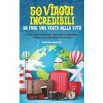 50 Viaggi Incredibili Da Fare Una Volta Nella Vita: Scopri posti sconosciuti, immergiti in esperienze uniche e soddisfa la tua passione per l'avventura, senza spendere una fortuna