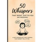 50 Whispers That Might Just Fix You (No Pressure): A Soft-Spoken Self-Help Journal That Doesn’t Yell at You