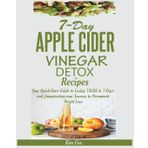 7-Day Apple Cider Vinegar Detox Recipes: Your Quick-Start Guide to Losing 15LBS in 7-Days and Jumpstarting your Journey to Permanent Weight Loss