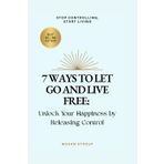 7 Ways to Let Go and Live Free- Unlock Your Happiness by Releasing Control