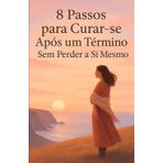 8 Passos para Curar-se Após um Término Sem Perder a Si Mesmo: Um Guia Centrado no Coração para Recuperar Sua Paz e Seu Poder