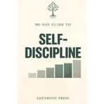 90-Day Guide to Self-Discipline: Build Habits That Foster Consistency, Productivity, and Personal Success (The 90-Day Transformation Series)