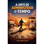 A ARTE DE ADMINISTRAR O TEMPO: Como fazer mais, viver melhor e colocar as horas a seu favor