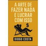 A Arte de Fazer Nada e Lucrar com Isso: Um guia prático para transformar o ócio em oportunidade
