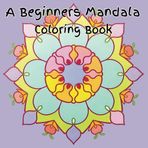 A Beginners Mandala Coloring Book: A Mandala Book Designed for Beginners, with Pages for Stress Relief, Anxiety, Relaxation, Mindfullness, and Creativity which is Ideal for Teens and Adults!