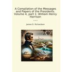 A Compilation of the Messages and Papers of the Presidents. Volume 4, part 1: William Henry Harrison (Classic Books)