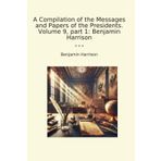 A Compilation of the Messages and Papers of the Presidents. Volume 9, part 1: Benjamin Harrison (Classic Books)