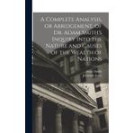 A Complete Analysis, or Abridgement, of Dr. Adam Smith's Inquiry Into the Nature and Causes of the Wealth of Nations