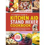 A Complete Guide to KITCHEN AID STAND MIXER Cookbook: Unlock your Kitchen’s Full Potential with Easy Recipes, Expert Tips, and Techniques for Effortless Cooking and Baking Using Your Stand Mixer