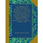 A Cyclopaedia of Six Thousand Practical Receipts, and Collateral Information in the Arts Manufactures, and Trades Including Medicine, Pharmacy, and ... for the Manufacturer, Tradesman, Amateur, and