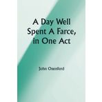 A Day Well Spent A Farce, in One Act