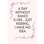 A Day without Dance Is like Just kidding I Have no Idea: Blank Lined Notebook with Funny Saying on Background for Office Manager, Boss, Workplace, ... School and Friends (size: 6"x9", 100 pages)